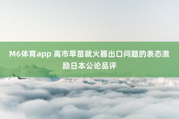 M6体育app 高市早苗就火器出口问题的表态激励日本公论品评