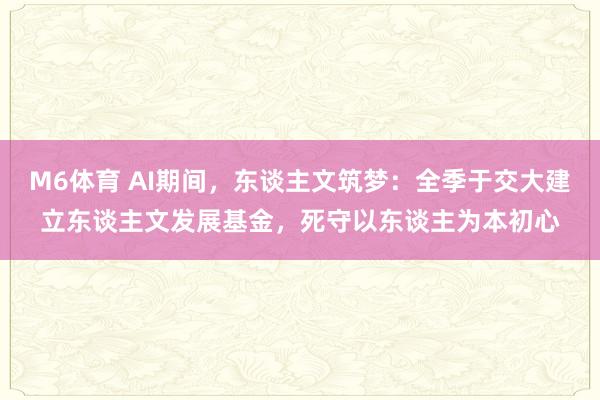M6体育 AI期间，东谈主文筑梦：全季于交大建立东谈主文发展基金，死守以东谈主为本初心