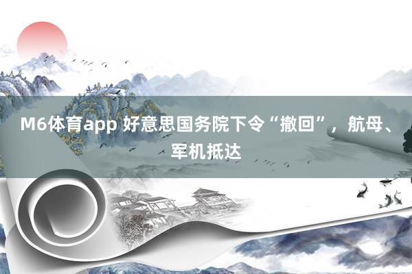M6体育app 好意思国务院下令“撤回”，航母、军机抵达