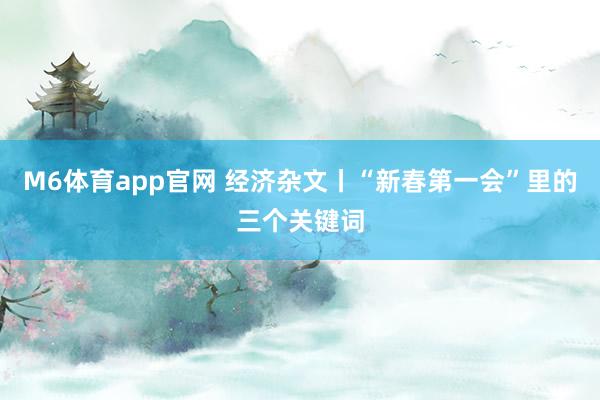 M6体育app官网 经济杂文丨“新春第一会”里的三个关键词