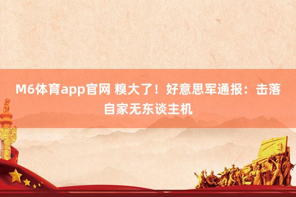 M6体育app官网 糗大了！好意思军通报：击落自家无东谈主机