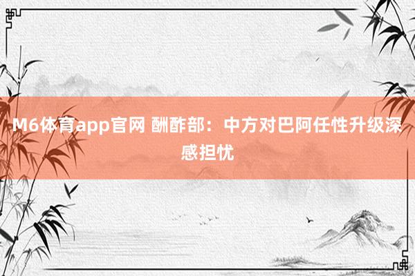 M6体育app官网 酬酢部：中方对巴阿任性升级深感担忧