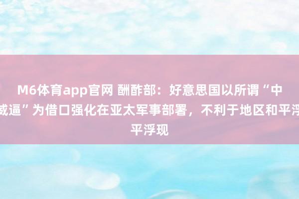M6体育app官网 酬酢部：好意思国以所谓“中国威逼”为借口强化在亚太军事部署，不利于地区和平浮现