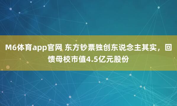 M6体育app官网 东方钞票独创东说念主其实，回馈母校市值4.5亿元股份