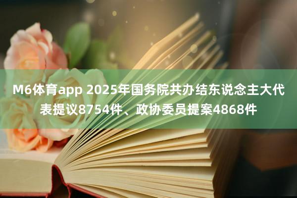 M6体育app 2025年国务院共办结东说念主大代表提议8754件、政协委员提案4868件