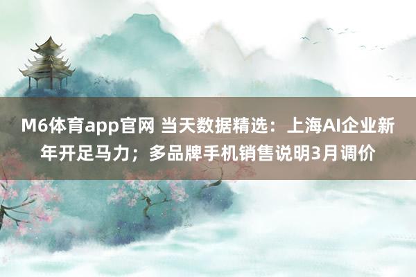 M6体育app官网 当天数据精选：上海AI企业新年开足马力；多品牌手机销售说明3月调价