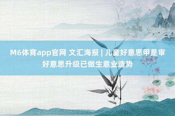 M6体育app官网 文汇海报 | 儿童好意思甲是审好意思升级已做生意业造势