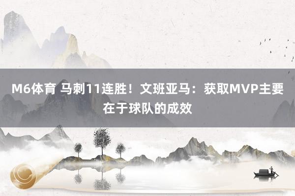 M6体育 马刺11连胜！文班亚马：获取MVP主要在于球队的成效