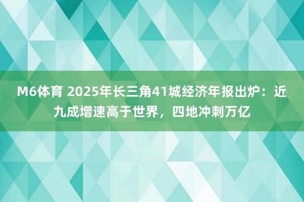 M6体育 2025年长三角41城经济年报出炉：近九成增速高于世界，四地冲刺万亿