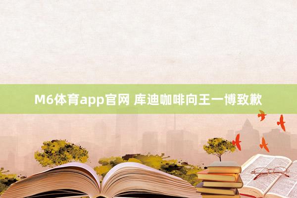 M6体育app官网 库迪咖啡向王一博致歉