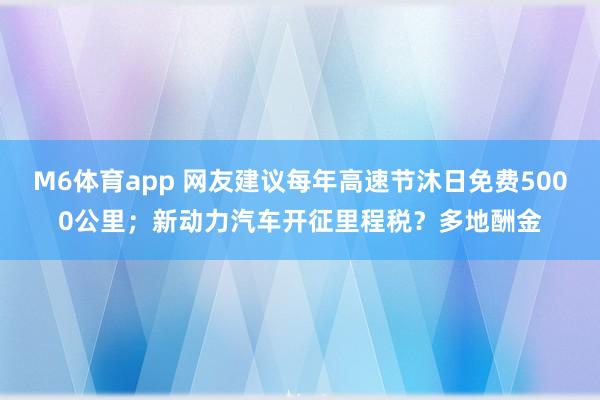 M6体育app 网友建议每年高速节沐日免费5000公里；新动力汽车开征里程税？多地酬金