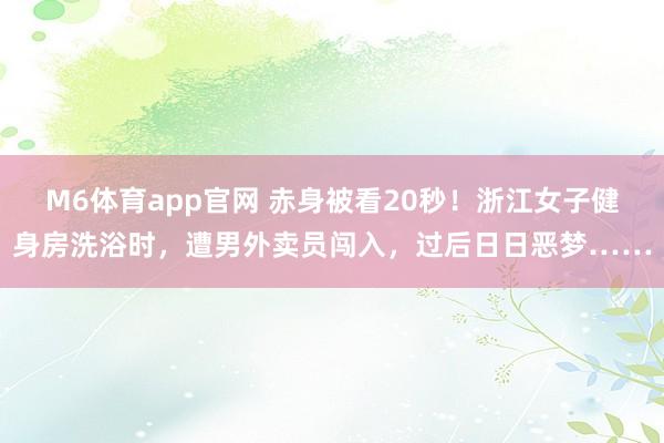 M6体育app官网 赤身被看20秒！浙江女子健身房洗浴时，遭男外卖员闯入，过后日日恶梦……