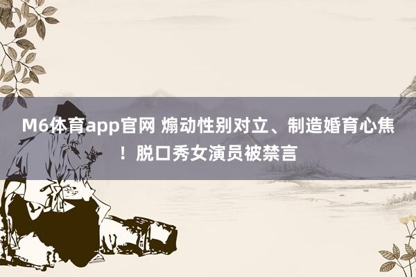 M6体育app官网 煽动性别对立、制造婚育心焦！脱口秀女演员被禁言