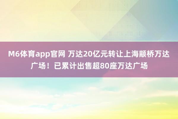 M6体育app官网 万达20亿元转让上海颛桥万达广场！已累计出售超80座万达广场