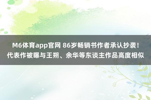 M6体育app官网 86岁畅销书作者承认抄袭！代表作被曝与王朔、余华等东谈主作品高度相似