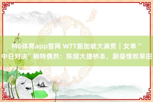 M6体育app官网 WTT新加坡大满贯｜女单“中日对决”稍特偶然：陈熠大捷桥本，蒯曼惜败早田