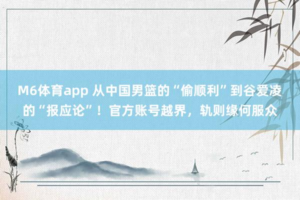 M6体育app 从中国男篮的“偷顺利”到谷爱凌的“报应论”！官方账号越界，轨则缘何服众