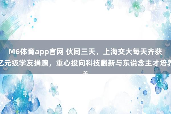 M6体育app官网 伙同三天，上海交大每天齐获亿元级学友捐赠，重心投向科技翻新与东说念主才培养