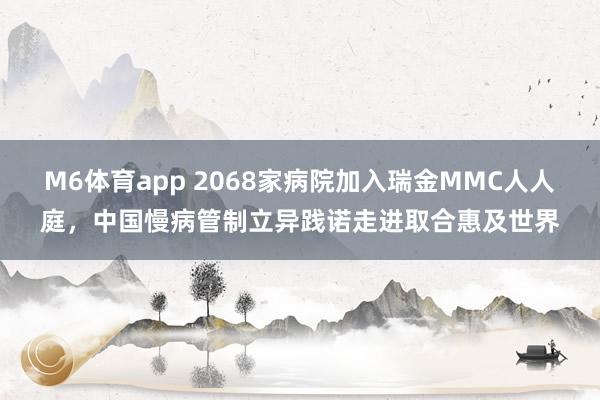 M6体育app 2068家病院加入瑞金MMC人人庭，中国慢病管制立异践诺走进取合惠及世界