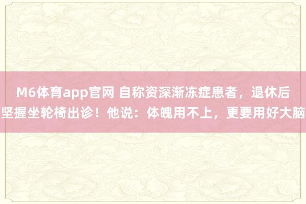 M6体育app官网 自称资深渐冻症患者，退休后坚握坐轮椅出诊！他说：体魄用不上，更要用好大脑