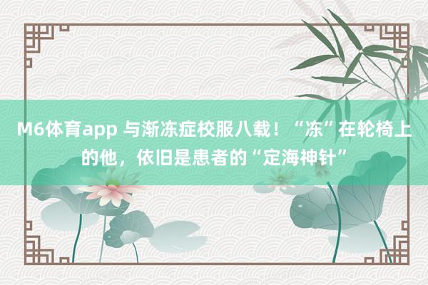 M6体育app 与渐冻症校服八载！“冻”在轮椅上的他，依旧是患者的“定海神针”