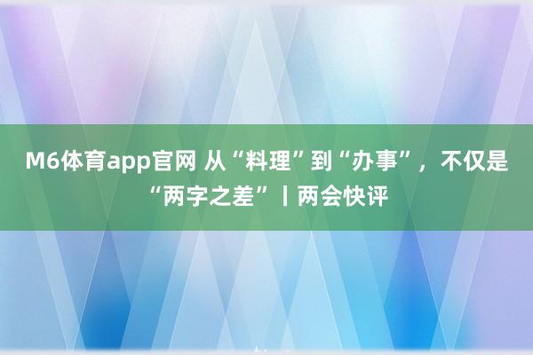 M6体育app官网 从“料理”到“办事”，不仅是“两字之差”丨两会快评