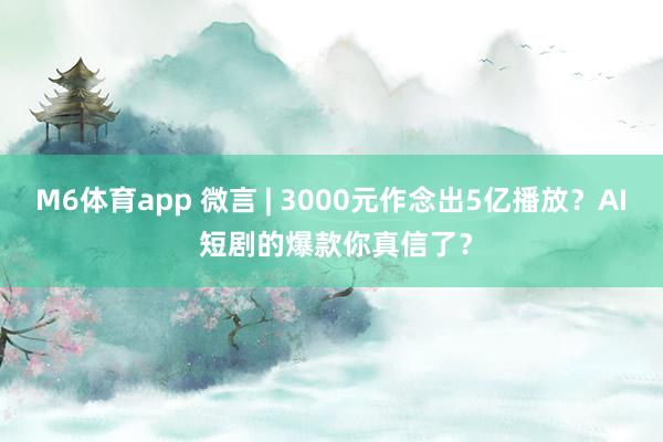 M6体育app 微言 | 3000元作念出5亿播放？AI 短剧的爆款你真信了？