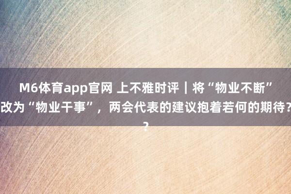 M6体育app官网 上不雅时评｜将“物业不断”改为“物业干事”，两会代表的建议抱着若何的期待？