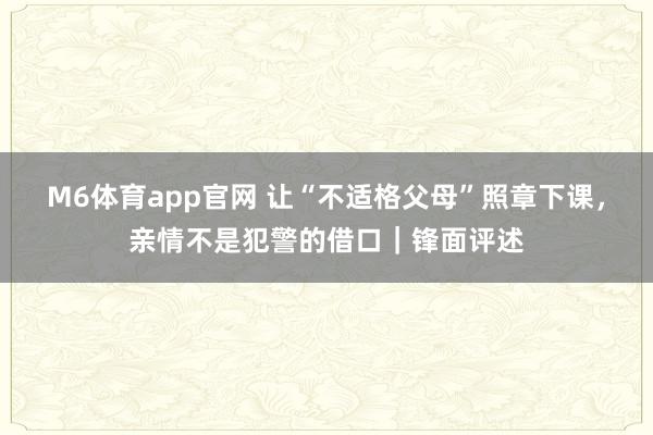 M6体育app官网 让“不适格父母”照章下课，亲情不是犯警的借口｜锋面评述