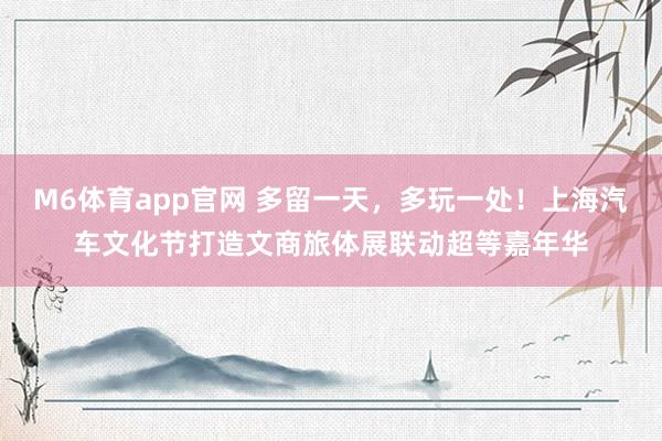M6体育app官网 多留一天，多玩一处！上海汽车文化节打造文商旅体展联动超等嘉年华