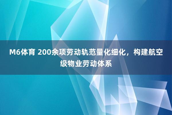 M6体育 200余项劳动轨范量化细化，构建航空级物业劳动体系