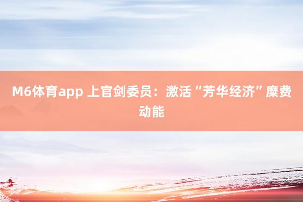 M6体育app 上官剑委员：激活“芳华经济”糜费动能