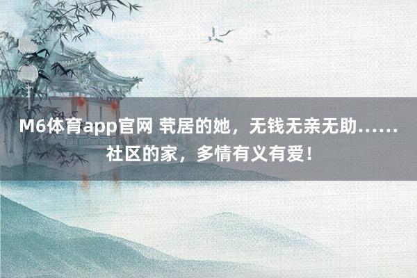 M6体育app官网 茕居的她，无钱无亲无助……社区的家，多情有义有爱！