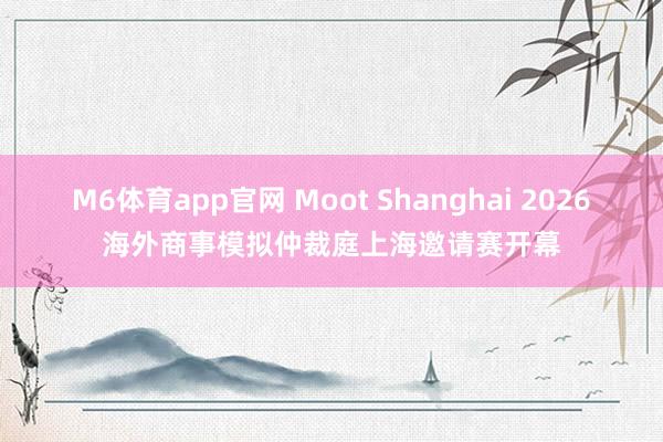 M6体育app官网 Moot Shanghai 2026海外商事模拟仲裁庭上海邀请赛开幕