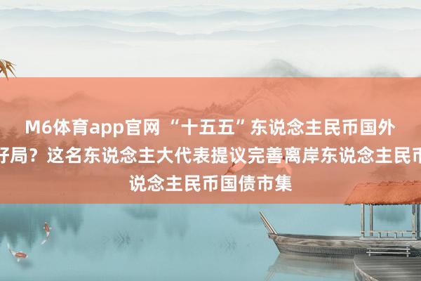 M6体育app官网 “十五五”东说念主民币国外化如何开好局？这名东说念主大代表提议完善离岸东说念主民币国债市集