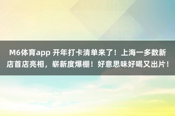 M6体育app 开年打卡清单来了！上海一多数新店首店亮相，崭新度爆棚！好意思味好喝又出片！