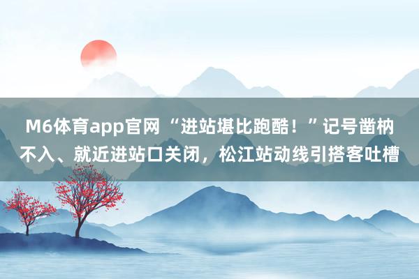 M6体育app官网 “进站堪比跑酷！”记号凿枘不入、就近进站口关闭，松江站动线引搭客吐槽