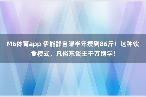 M6体育app 伊能静自曝半年瘦到86斤！这种饮食模式，凡俗东谈主千万别学！