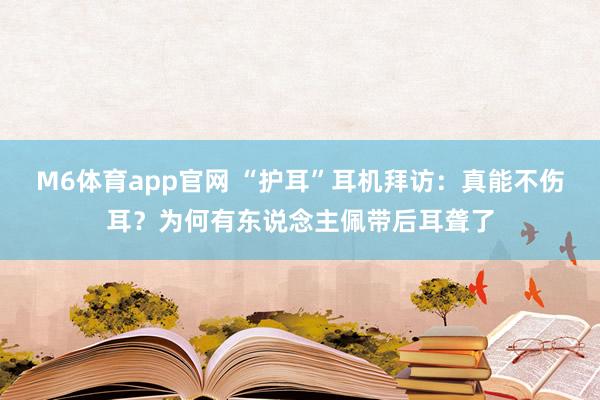 M6体育app官网 “护耳”耳机拜访：真能不伤耳？为何有东说念主佩带后耳聋了