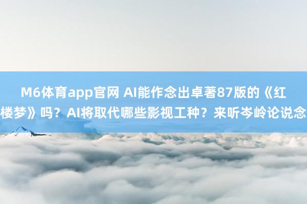 M6体育app官网 AI能作念出卓著87版的《红楼梦》吗？AI将取代哪些影视工种？来听岑岭论说念
