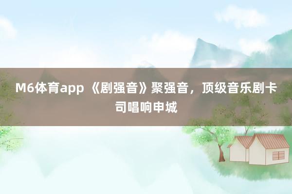 M6体育app 《剧强音》聚强音，顶级音乐剧卡司唱响申城