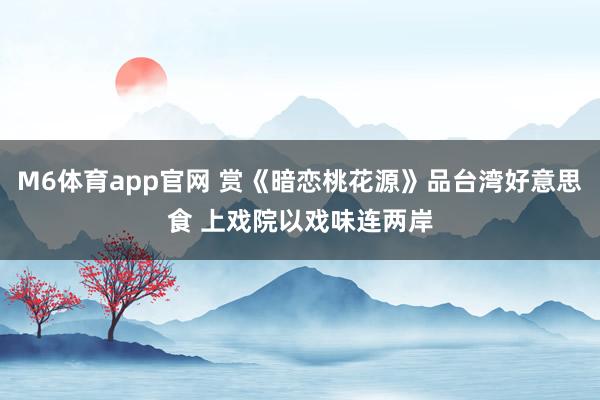 M6体育app官网 赏《暗恋桃花源》品台湾好意思食 上戏院以戏味连两岸