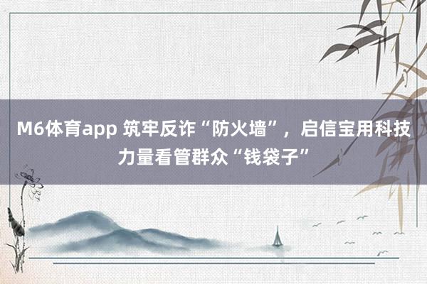 M6体育app 筑牢反诈“防火墙”，启信宝用科技力量看管群众“钱袋子”