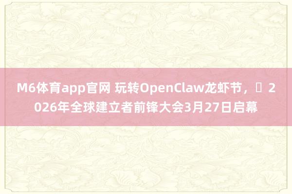 M6体育app官网 玩转OpenClaw龙虾节，​2026年全球建立者前锋大会3月27日启幕