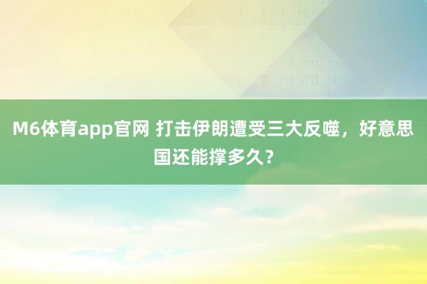 M6体育app官网 打击伊朗遭受三大反噬，好意思国还能撑多久？