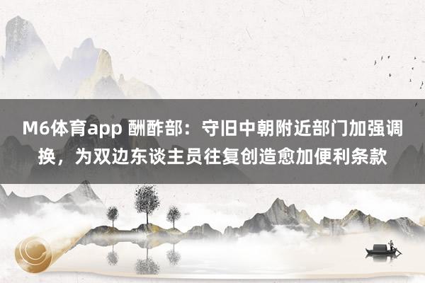 M6体育app 酬酢部：守旧中朝附近部门加强调换，为双边东谈主员往复创造愈加便利条款