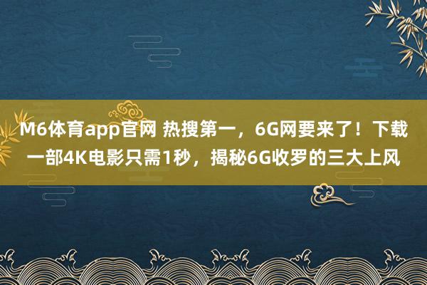 M6体育app官网 热搜第一，6G网要来了！下载一部4K电影只需1秒，揭秘6G收罗的三大上风