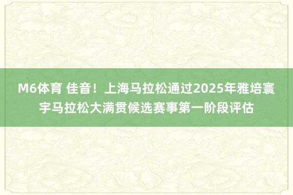 M6体育 佳音！上海马拉松通过2025年雅培寰宇马拉松大满贯候选赛事第一阶段评估