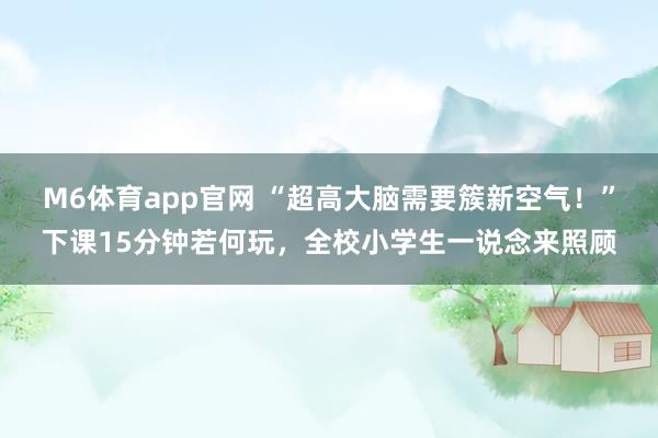 M6体育app官网 “超高大脑需要簇新空气！”下课15分钟若何玩，全校小学生一说念来照顾