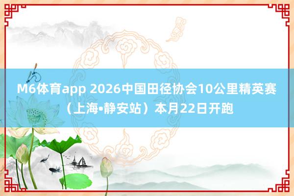 M6体育app 2026中国田径协会10公里精英赛（上海•静安站）本月22日开跑